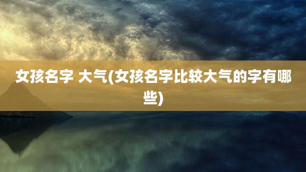 女孩名字 大气(女孩名字比较大气的字有哪些)