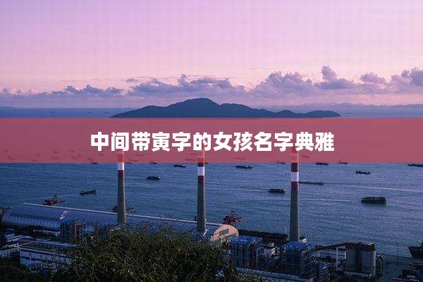 中间带寅字的女孩名字典雅