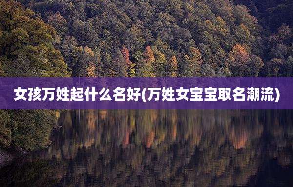 女孩万姓起什么名好(万姓女宝宝取名潮流)