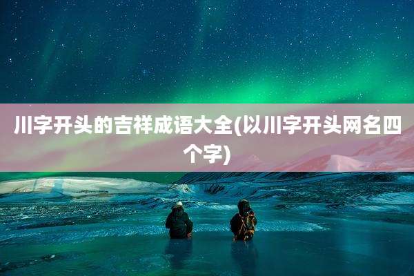 川字开头的吉祥成语大全(以川字开头网名四个字)