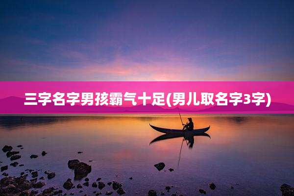 三字名字男孩霸气十足(男儿取名字3字)