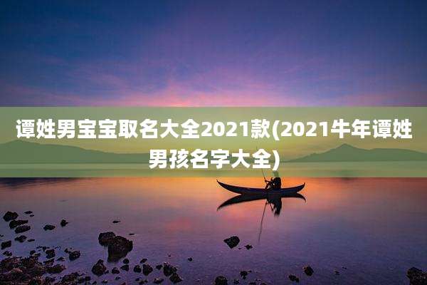 谭姓男宝宝取名大全2021款(2021牛年谭姓男孩名字大全)