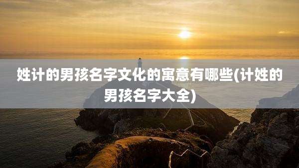 姓计的男孩名字文化的寓意有哪些(计姓的男孩名字大全)