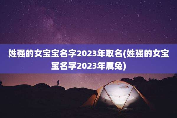 姓强的女宝宝名字2023年取名(姓强的女宝宝名字2023年属兔)