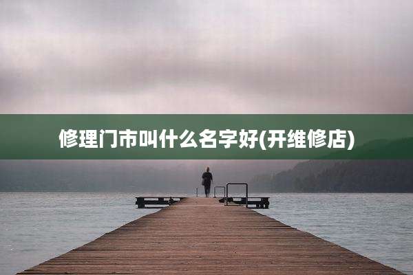 修理门市叫什么名字好(开维修店)