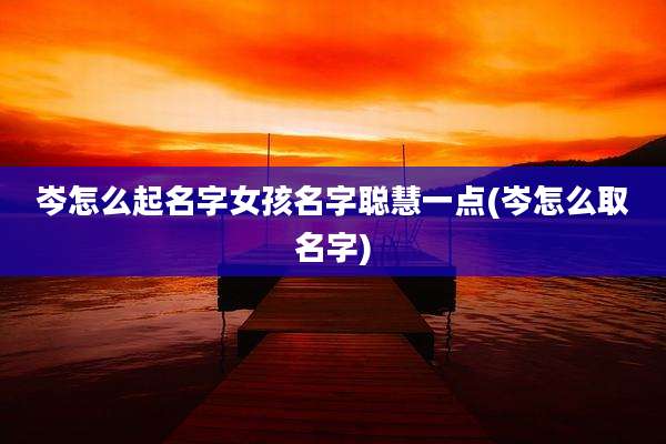 岑怎么起名字女孩名字聪慧一点(岑怎么取名字)