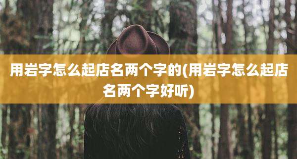 用岩字怎么起店名两个字的(用岩字怎么起店名两个字好听)