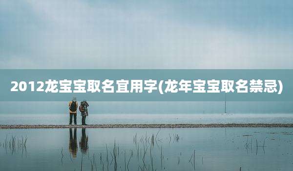 2012龙宝宝取名宜用字(龙年宝宝取名禁忌)