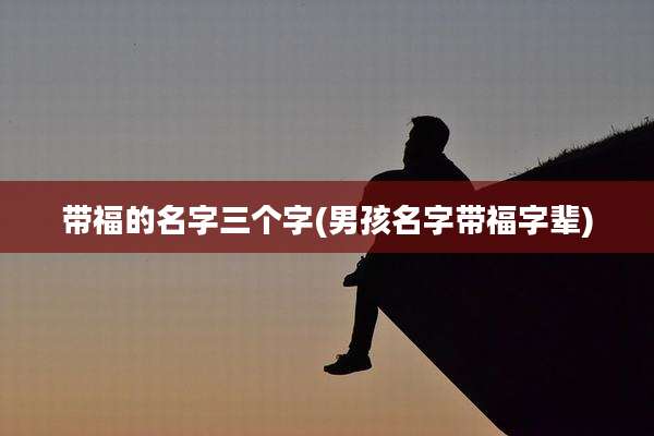 带福的名字三个字(男孩名字带福字辈)