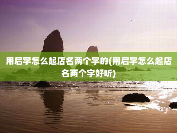 用启字怎么起店名两个字的(用启字怎么起店名两个字好听)
