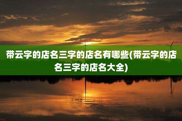 带云字的店名三字的店名有哪些(带云字的店名三字的店名大全)
