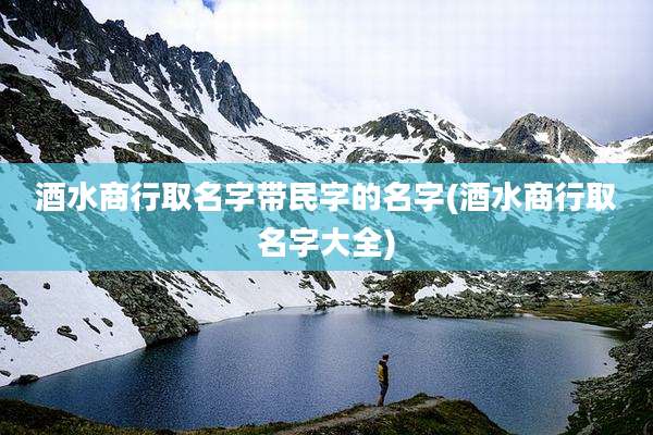 酒水商行取名字带民字的名字(酒水商行取名字大全)