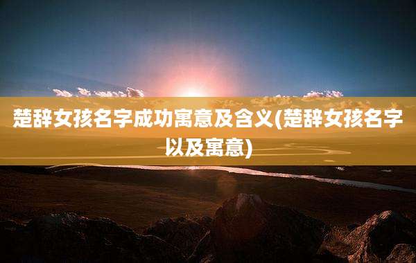 楚辞女孩名字成功寓意及含义(楚辞女孩名字以及寓意)