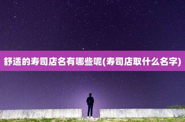 舒适的寿司店名有哪些呢(寿司店取什么名字)