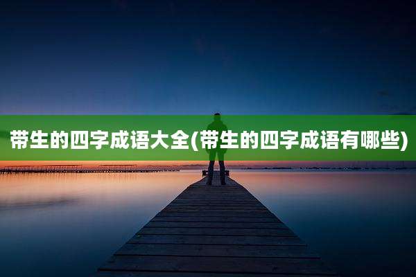 带生的四字成语大全(带生的四字成语有哪些)