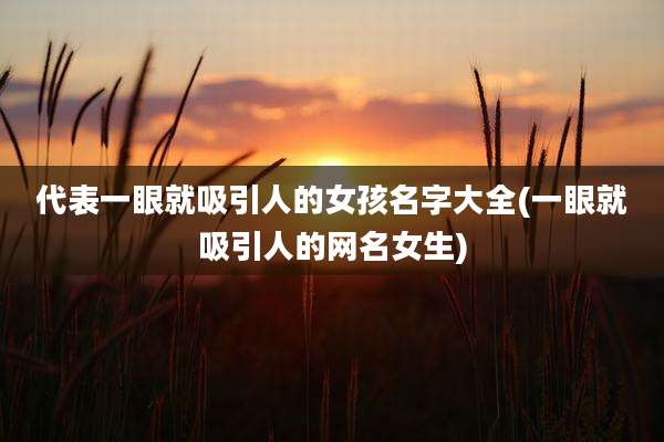 代表一眼就吸引人的女孩名字大全(一眼就吸引人的网名女生)