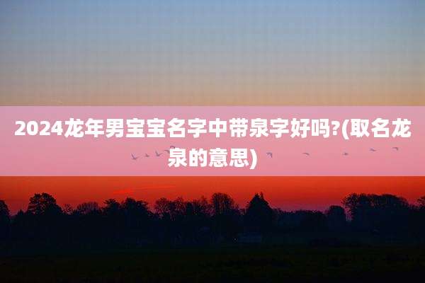 2024龙年男宝宝名字中带泉字好吗?(取名龙泉的意思)
