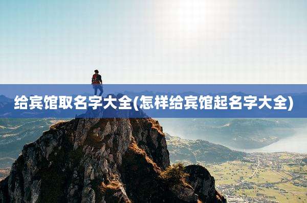 给宾馆取名字大全(怎样给宾馆起名字大全)