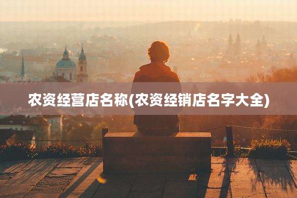 农资经营店名称(农资经销店名字大全)
