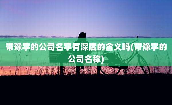带豫字的公司名字有深度的含义吗(带豫字的公司名称)