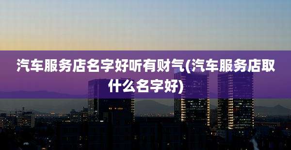 汽车服务店名字好听有财气(汽车服务店取什么名字好)