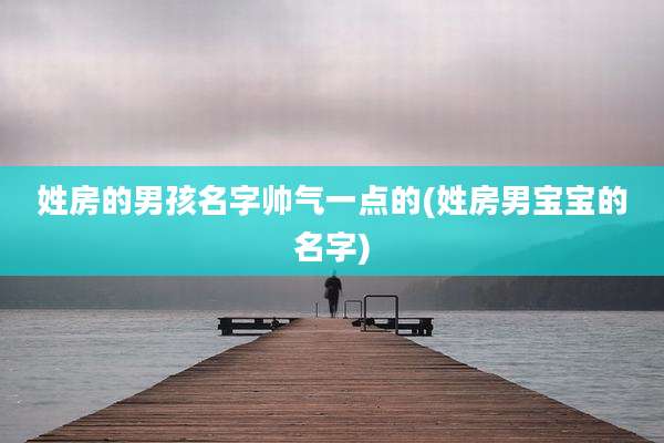 姓房的男孩名字帅气一点的(姓房男宝宝的名字)