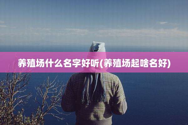 养殖场什么名字好听(养殖场起啥名好)