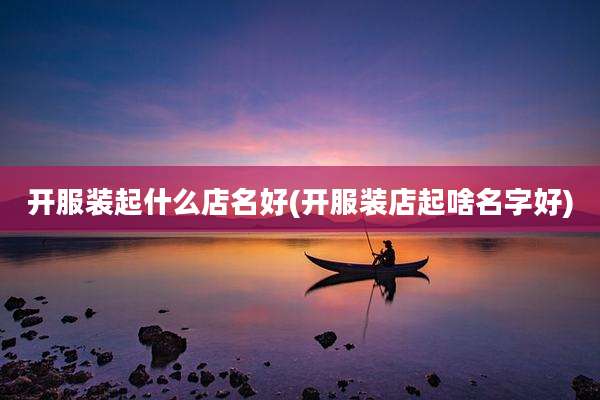 开服装起什么店名好(开服装店起啥名字好)