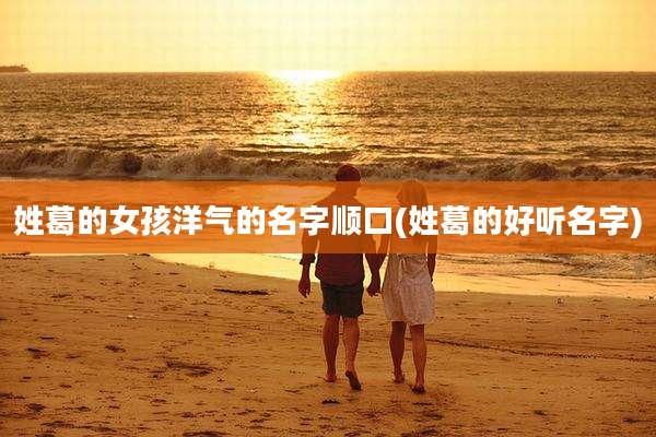 姓葛的女孩洋气的名字顺口(姓葛的好听名字)