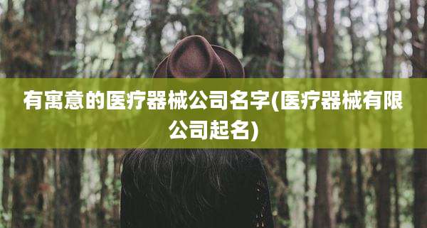 有寓意的医疗器械公司名字(医疗器械有限公司起名)