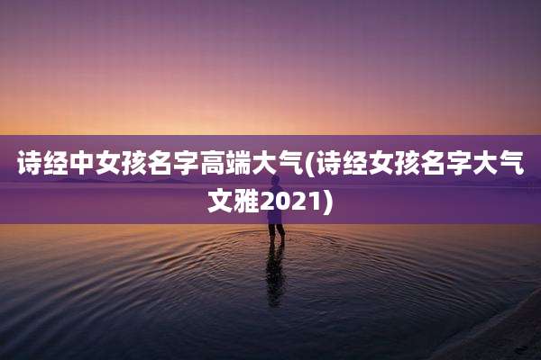 诗经中女孩名字高端大气(诗经女孩名字大气文雅2021)