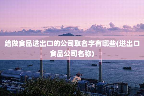 给做食品进出口的公司取名字有哪些(进出口食品公司名称)