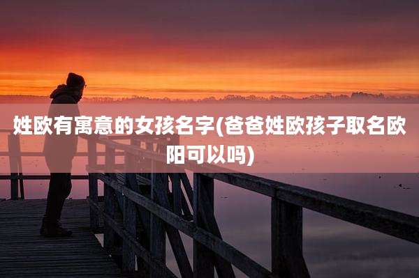姓欧有寓意的女孩名字(爸爸姓欧孩子取名欧阳可以吗)