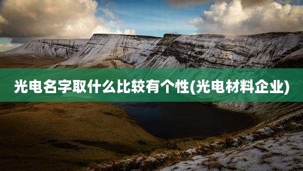 光电名字取什么比较有个性(光电材料企业)