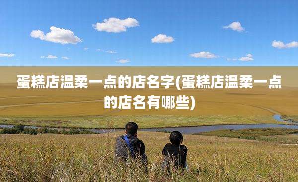 蛋糕店温柔一点的店名字(蛋糕店温柔一点的店名有哪些)