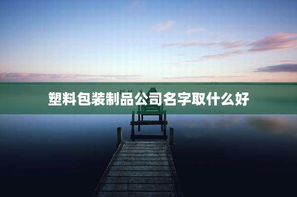 塑料包装制品公司名字取什么好