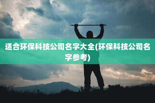 适合环保科技公司名字大全(环保科技公司名字参考)