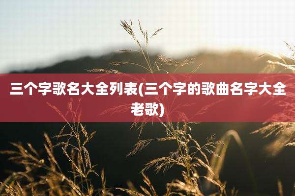 三个字歌名大全列表(三个字的歌曲名字大全老歌)