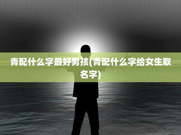 青配什么字最好男孩(青配什么字给女生取名字)