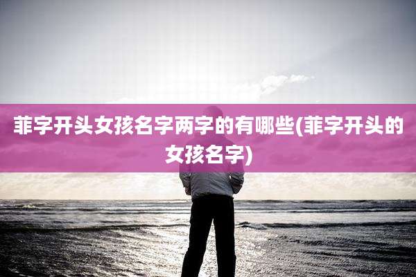 菲字开头女孩名字两字的有哪些(菲字开头的女孩名字)