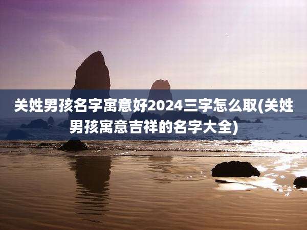 关姓男孩名字寓意好2024三字怎么取(关姓男孩寓意吉祥的名字大全)