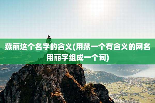 燕丽这个名字的含义(用燕一个有含义的网名用丽字组成一个词)