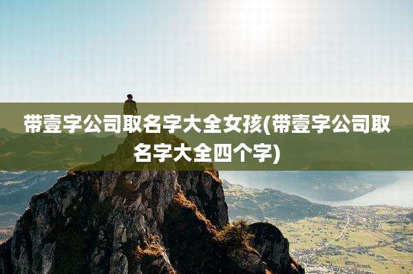 带壹字公司取名字大全女孩(带壹字公司取名字大全四个字)