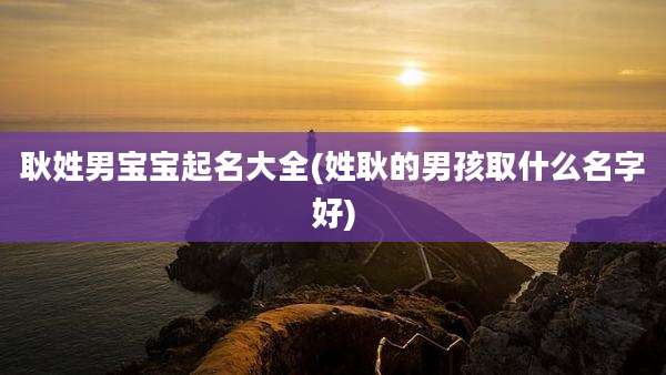 耿姓男宝宝起名大全(姓耿的男孩取什么名字好)