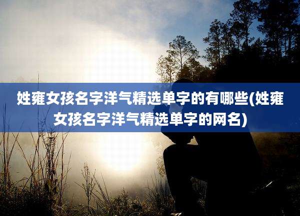姓雍女孩名字洋气精选单字的有哪些(姓雍女孩名字洋气精选单字的网名)