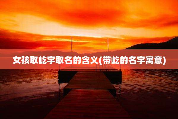 女孩取屹字取名的含义(带屹的名字寓意)