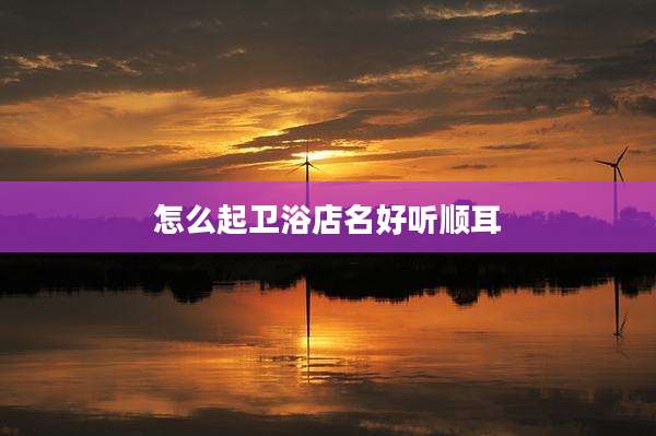 怎么起卫浴店名好听顺耳