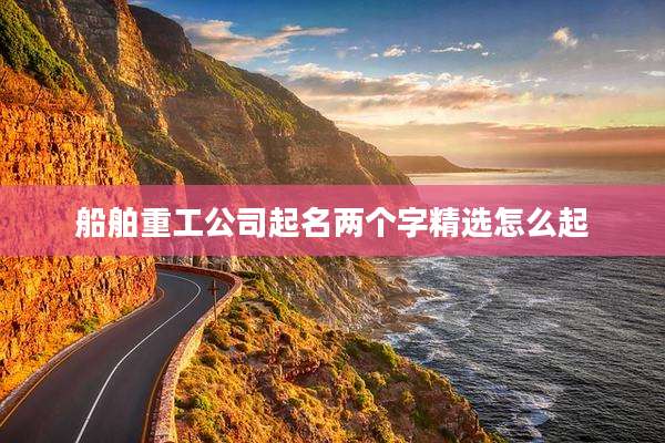 船舶重工公司起名两个字精选怎么起