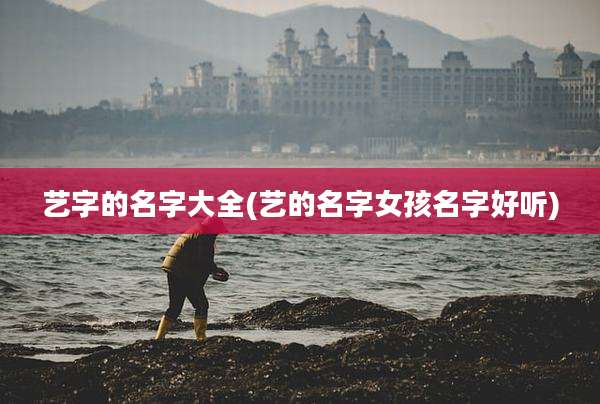 艺字的名字大全(艺的名字女孩名字好听)