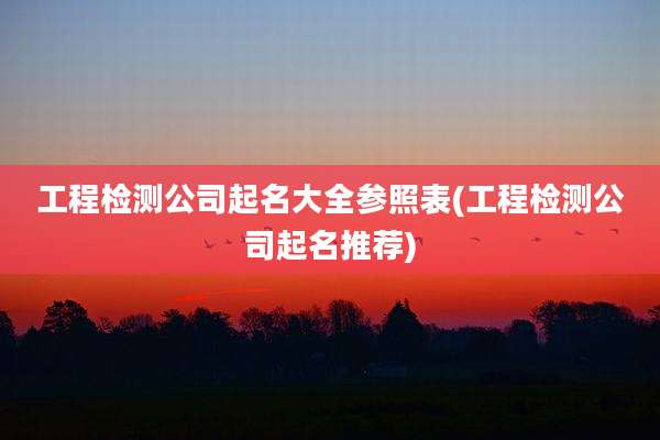 工程检测公司起名大全参照表(工程检测公司起名推荐)